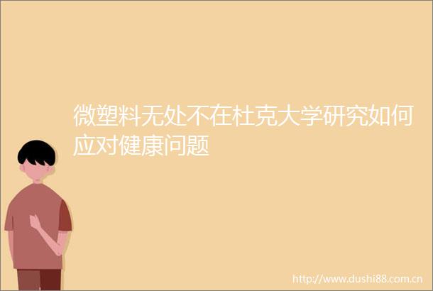 微塑料无处不在杜克大学研究如何应对健康问题