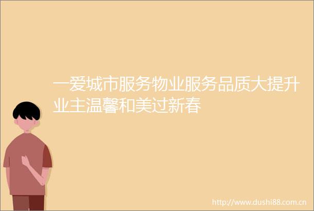 一爱城市服务物业服务品质大提升业主温馨和美过新春