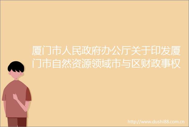 厦门市办公厅关于印发厦门市自然资源领域市与区财政事权和