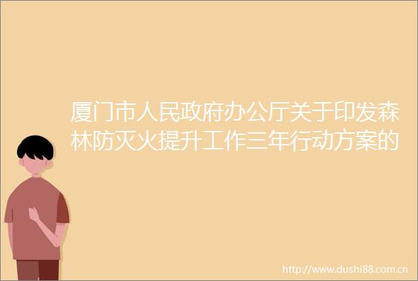 厦门市办公厅关于印发森林防灭火提升工作三年行动方案的通知