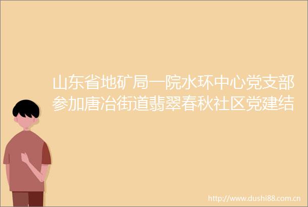 山东省地矿局一院水环中心党支部参加唐冶街道翡翠春秋社区党建结对共建签约仪式