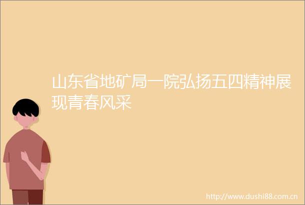 山东省地矿局一院弘扬五四精神展现青春风采