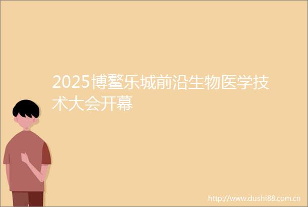 2025博鳌乐城前沿生物医学技术大会开幕