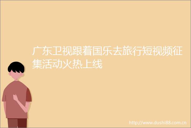 广东卫视跟着国乐去旅行短视频征集活动火热上线