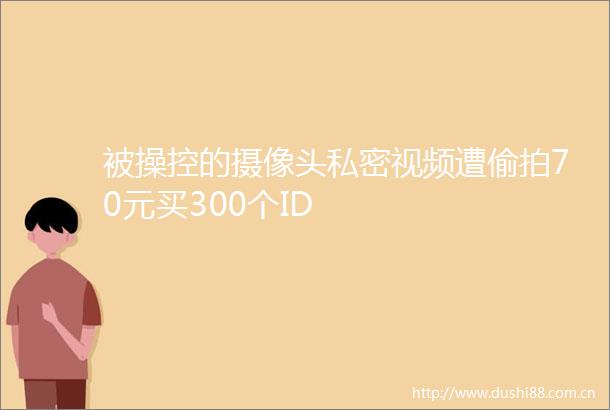 控的摄像头私密视频遭70元买300个ID