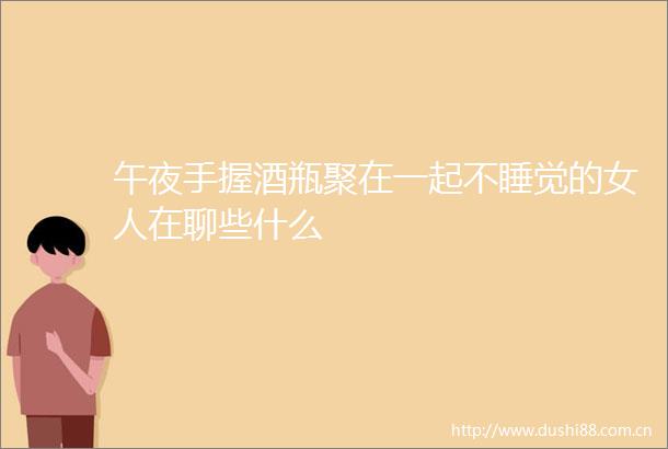 午夜手握酒瓶聚在一起不睡觉的女人在聊些什么