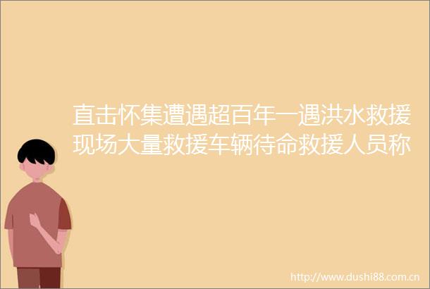 直击怀集遭遇超百年一遇洪水救援现场大量救援车辆待命救援人员称哪里需要就去哪里