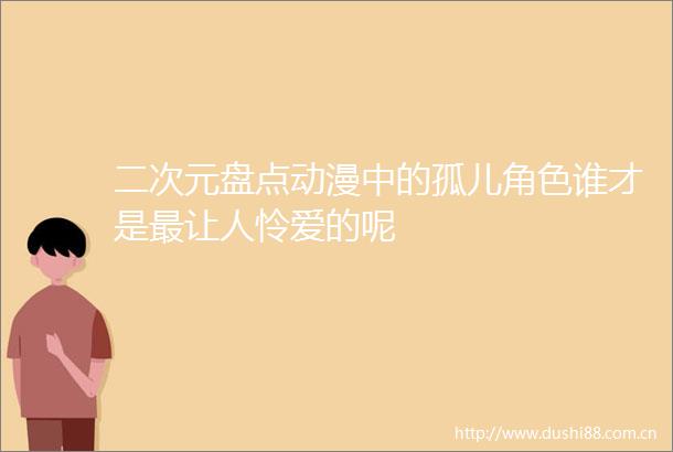 二次元盘点动漫中的孤儿角色谁才是最让人怜爱的呢