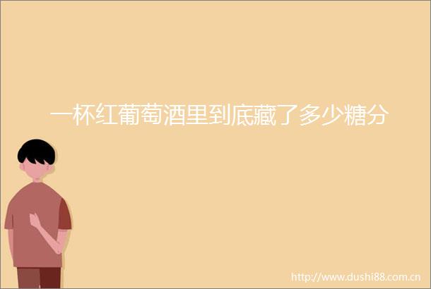 一杯红葡萄酒里到底藏了多少糖分
