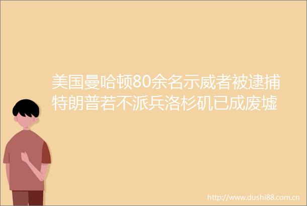 美国曼哈顿80余名示威者被逮捕特朗普若不派兵洛杉矶已成废墟