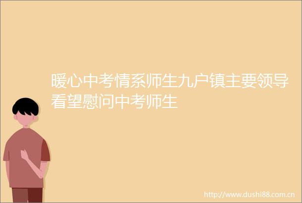 暖心中考情系师生九户镇主要看望慰问中考师生