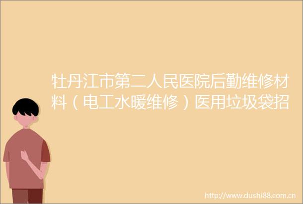 牡丹江市第二医院后勤维修材料（电工水暖维修）医用垃圾袋招标采购服务项目竞争性磋商公告