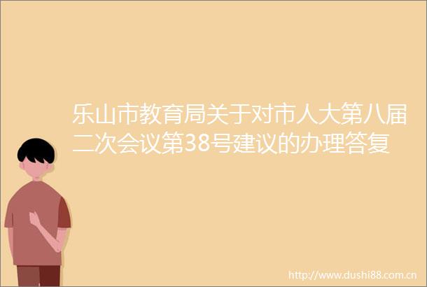乐山市教育局关于对市人大第八届二次会议第38号建议的办理答复
