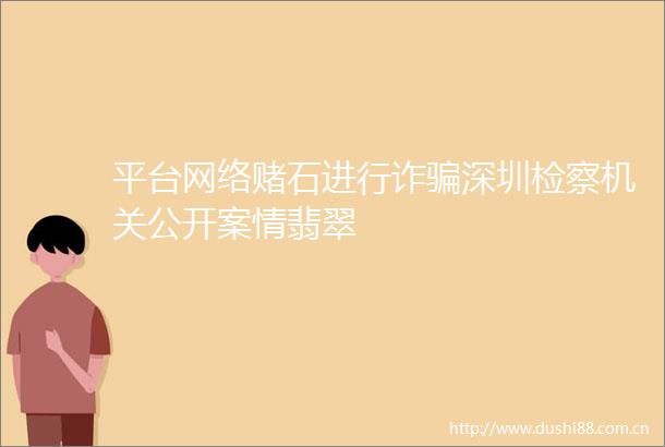 平台网络赌石进行诈深圳检察机关公开案情翡翠