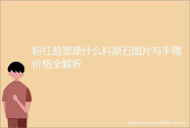 粉红翡翠是什么料原石图片与手镯价格全解析