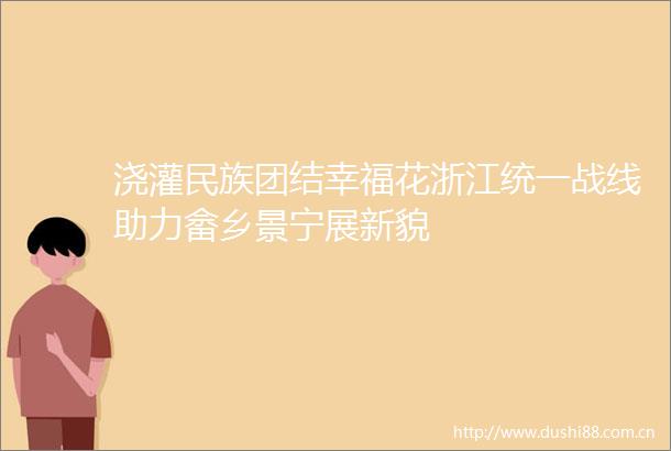 浇灌民族团结幸福花浙江统一战线助力畲乡景宁展新貌