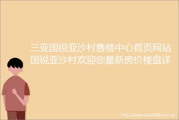 三亚国锐亚沙村售楼中心首页网站国锐亚沙村欢迎您最新房价楼盘详情售楼处地址