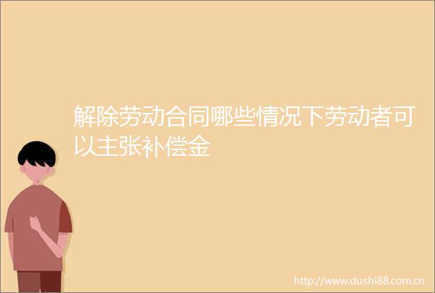 解除劳动合同哪些情况下劳动者可以主张补偿金