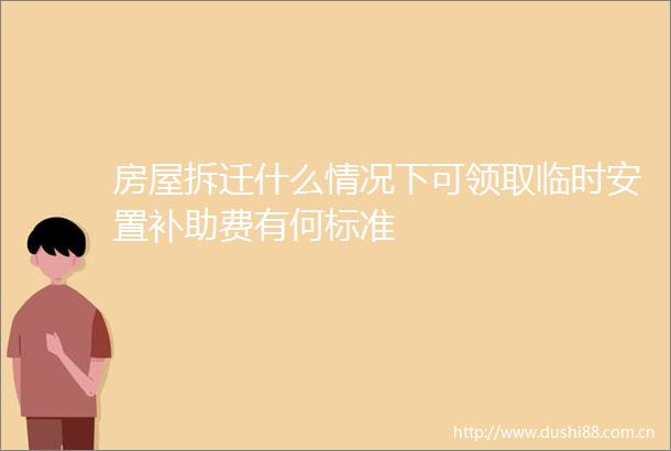 房屋拆迁什么情况下可领取临时安置补助费有何标准