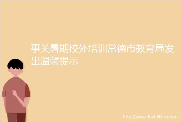 事关暑期校外培训常德市教育局发出温馨提示