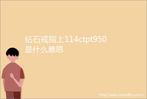 钻石戒指上114ctpt950是什么意思