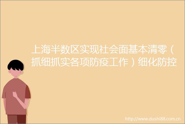 上海半数区实现社会面基本清零（抓细抓实各项防疫工作）细化防控措施找准盲点漏点