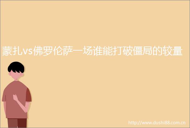 蒙扎vs佛罗伦萨一场谁能打破僵局的较量