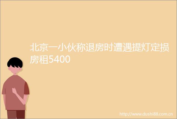 北京一小伙称退房时遭遇提灯定损房租5400