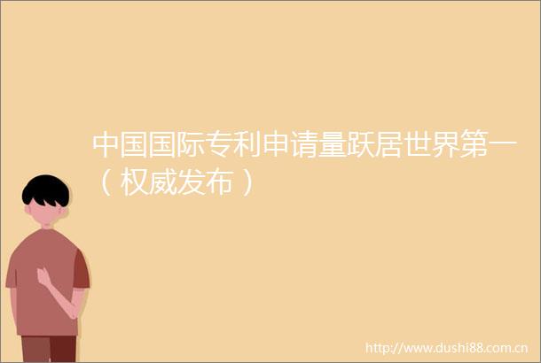 国际专利申请量跃居世界第一（权威发布）