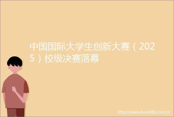 国际大学生创新大赛（2025）校级决赛落幕