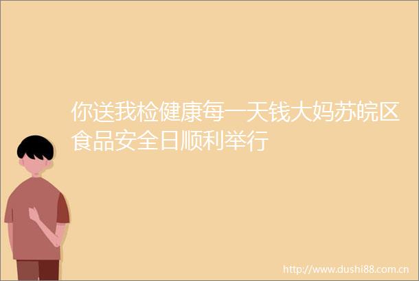 你送我检健康每一天钱大妈苏皖区食品安全日顺利举行