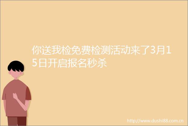 你送我检免费检测活动来了3月15日开启报名秒杀