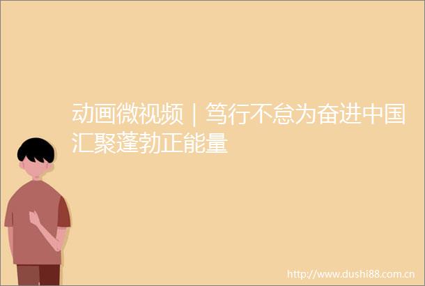 动画微视频｜笃行不怠为奋进汇聚蓬勃正能量