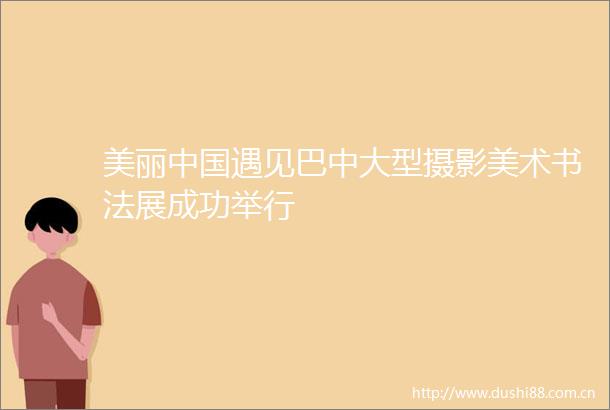 美丽遇见巴中大型摄影美术书法展成功举行