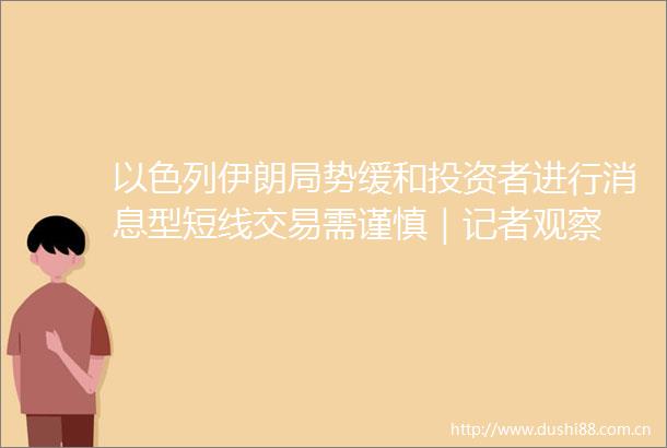 以色列伊朗局势缓和投资者进行消息型短线交易需谨慎｜记者观察