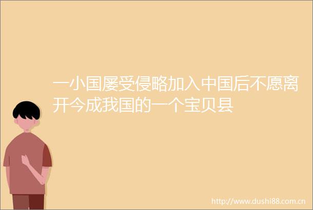 一小国屡受侵略加入后不愿离开今成我国的一个宝贝县