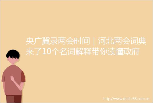 央广冀录两会时间｜河北两会词典来了10个名词解释带你读懂工作报告