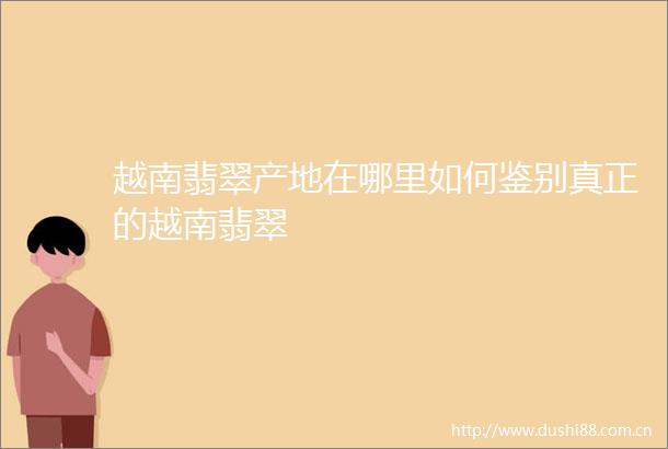 越南翡翠产地在哪里如何鉴别真正的越南翡翠