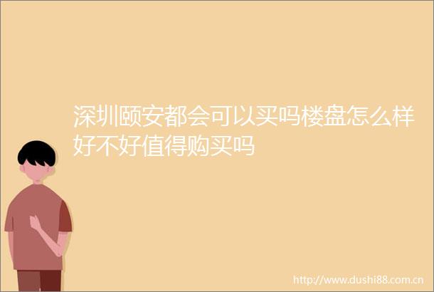 深圳颐安都会可以买吗楼盘怎么样好不好值得购买吗