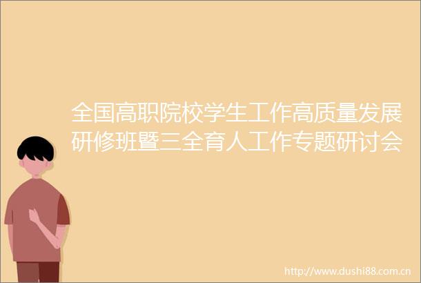 全国高职院校学生工作高质量发展研修班暨三全育人工作专题研讨会召开
