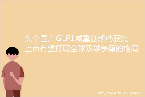 头个国产GLP1减重创新药获批上市有望打破全球双雄争霸的格局