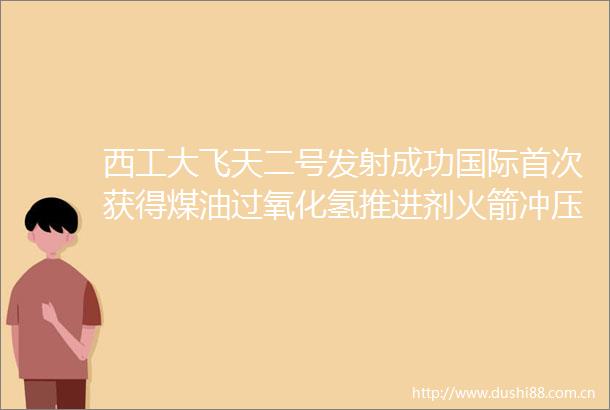 西工大飞天二号发射成功国际首次获得煤油过氧化氢推进剂火箭冲压组合动力多项科学数据