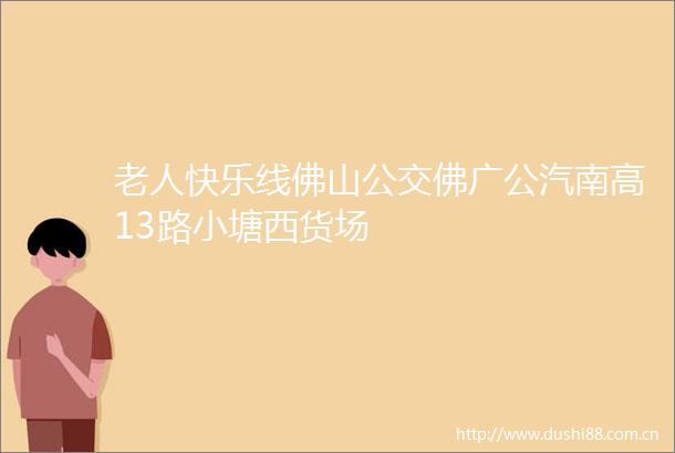 老人快乐线佛山公交佛广公汽南高13路小塘西货场