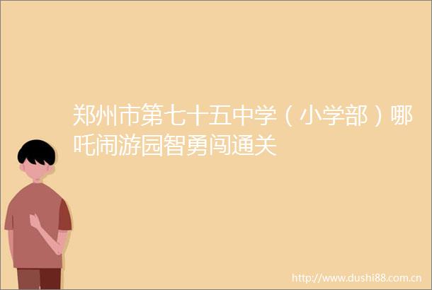 郑州市第七十五中学（小学部）哪吒闹游园智勇闯通关
