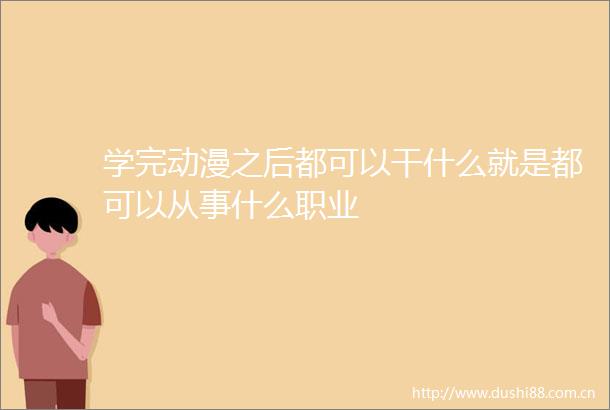 学完动漫之后都可以干什么就是都可以从事什么职业