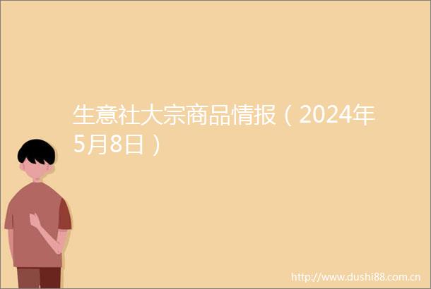 生意社大宗商品情报（2024年5月8日）