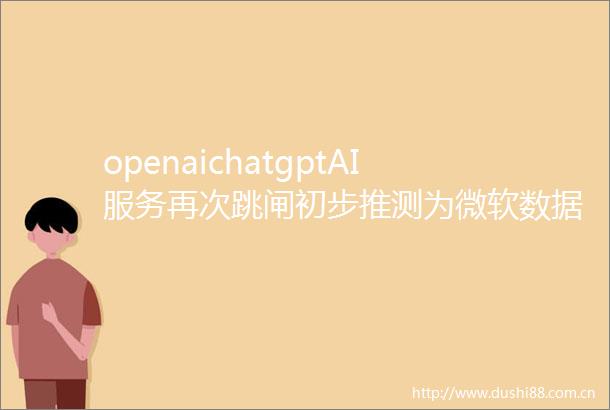 openaichatgptAI服务再次跳闸初步推测为微软数据中心电力故障导致