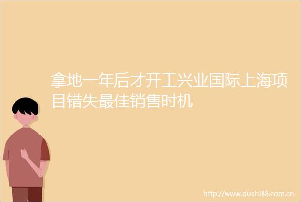 拿地一年后才开工兴业国际上海项目错失最佳销售时机