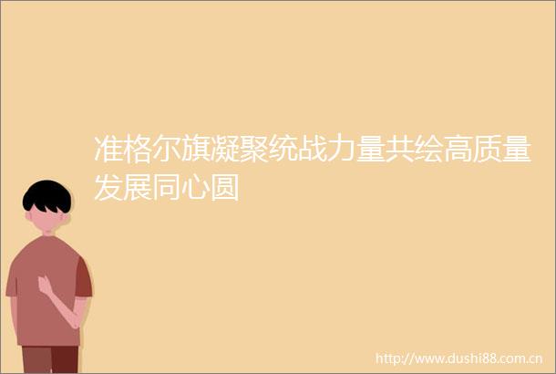 准格尔旗凝聚统战力量共绘高质量发展同心圆