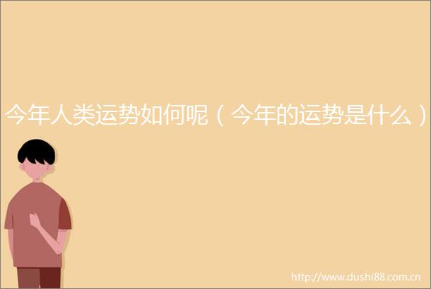 今年人类运势如何呢（今年的运势是什么）